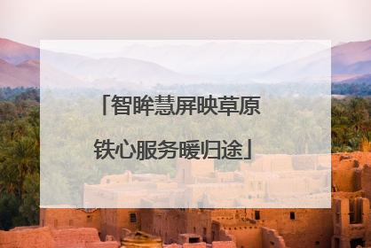 智眸慧屏映草原 铁心服务暖归途