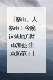 暴雨、大暴雨！今晚这些地方降雨加强 注意防范！