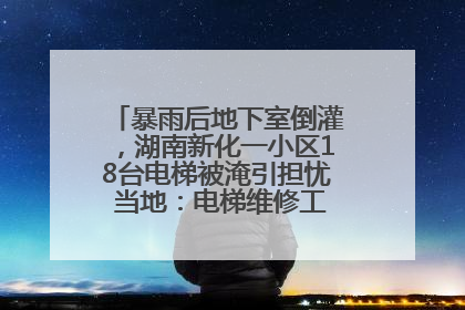 暴雨后地下室倒灌，湖南新化一小区18台电梯被淹引担忧 当地：电梯维修工作正逐步实施