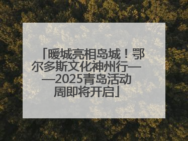 暖城亮相岛城！鄂尔多斯文化神州行——2025青岛活动周即将开启