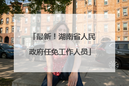 最新！湖南省人民政府任免工作人员