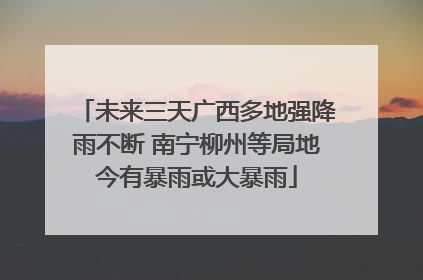 未来三天广西多地强降雨不断 南宁柳州等局地今有暴雨或大暴雨