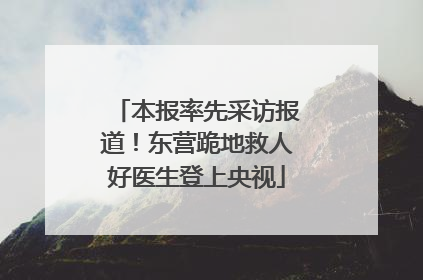 本报率先采访报道！东营跪地救人好医生登上央视