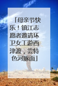 母亲节快乐！镇江志愿者邀请环卫女工游西津渡，尝特色河豚面