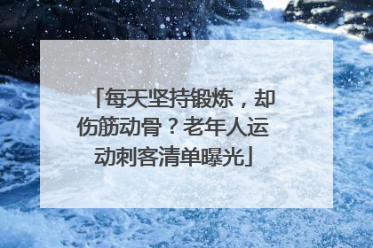 每天坚持锻炼，却伤筋动骨？老年人运动刺客清单曝光