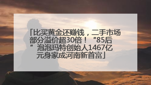 比买黄金还赚钱，二手市场部分溢价超30倍！“85后”泡泡玛特创始人1467亿元身家成河南新首富
