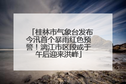桂林市气象台发布今汛首个暴雨红色预警！漓江市区段或于午后迎来洪峰