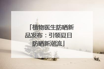 植物医生防晒新品发布：引领夏日防晒新潮流