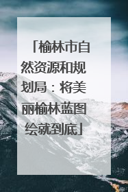 榆林市自然资源和规划局：将美丽榆林蓝图绘就到底