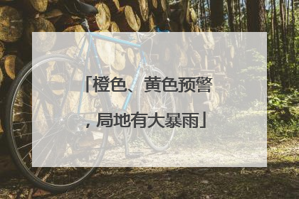 橙色、黄色预警，局地有大暴雨