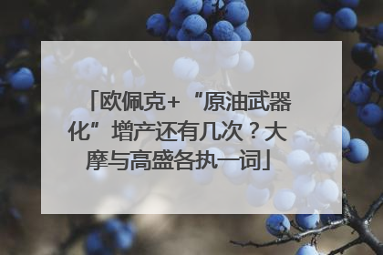 欧佩克+“原油武器化”增产还有几次？大摩与高盛各执一词