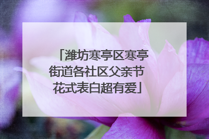 潍坊寒亭区寒亭街道各社区父亲节花式表白超有爱