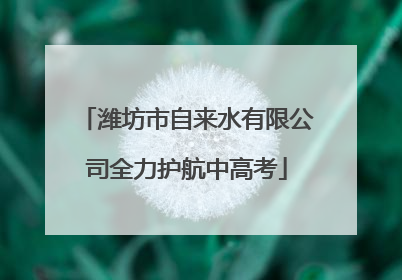 潍坊市自来水有限公司全力护航中高考