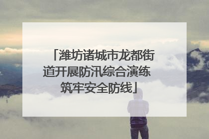 潍坊诸城市龙都街道开展防汛综合演练 筑牢安全防线