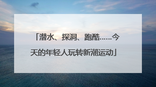 潜水、探洞、跑酷……今天的年轻人玩转新潮运动