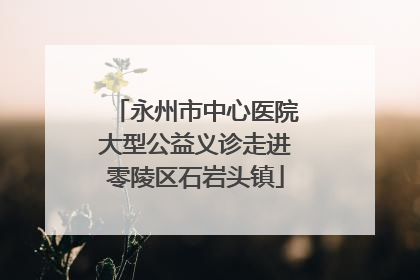 永州市中心医院大型公益义诊走进零陵区石岩头镇