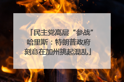 民主党高层“参战” 哈里斯：特朗普政府刻意在加州挑起混乱