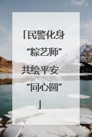 民警化身“粽艺师” 共绘平安“同心圆”