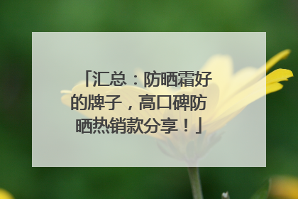 汇总：防晒霜好的牌子，高口碑防晒热销款分享！