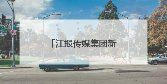 江报传媒集团新增网剧、影视动画片等视听业务