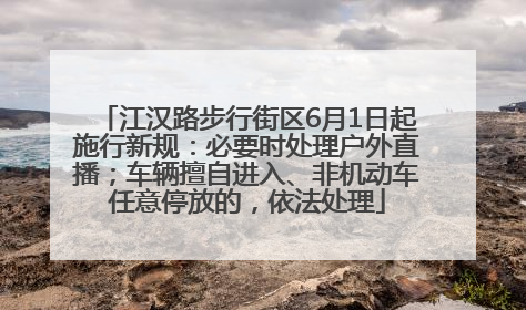 江汉路步行街区6月1日起施行新规：必要时处理户外直播；车辆擅自进入、非机动车任意停放的，依法处理