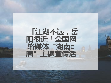 江湖不远，岳阳很近！全国网络媒体“湖南e周”主题宣传活动在岳阳启动