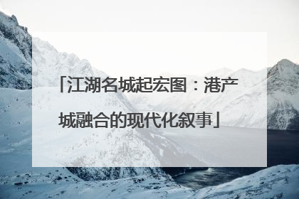 江湖名城起宏图：港产城融合的现代化叙事