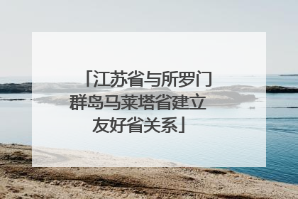 江苏省与所罗门群岛马莱塔省建立友好省关系