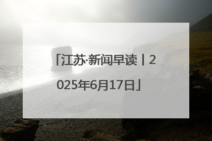 江苏·新闻早读丨2025年6月17日