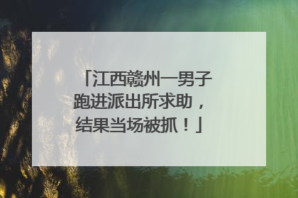江西赣州一男子跑进派出所求助，结果当场被抓！