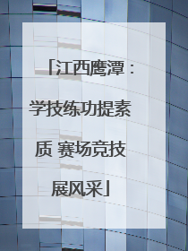 江西鹰潭：学技练功提素质 赛场竞技展风采