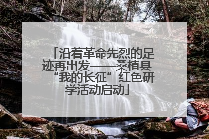沿着革命先烈的足迹再出发——桑植县“我的长征”红色研学活动启动