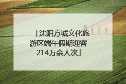 沈阳方城文化旅游区端午假期迎客214万余人次