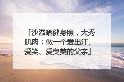 沙溢晒健身照，大秀肌肉：做一个爱出汗、爱笑、爱臭美的父亲