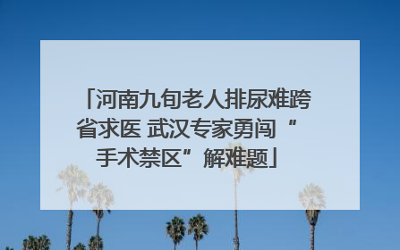 河南九旬老人排尿难跨省求医 武汉专家勇闯“手术禁区”解难题