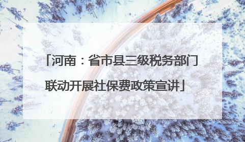 河南：省市县三级税务部门联动开展社保费政策宣讲