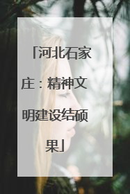 河北石家庄：精神文明建设结硕果