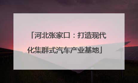 河北张家口：打造现代化集群式汽车产业基地