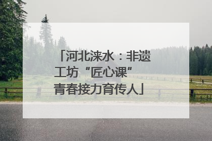 河北涞水：非遗工坊“匠心课” 青春接力育传人