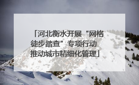 河北衡水开展“网格徒步踏查”专项行动 推动城市精细化管理