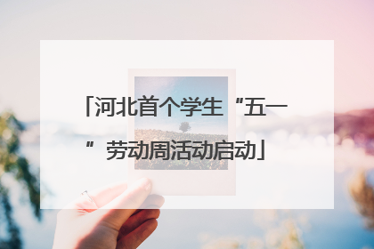 河北首个学生“五一”劳动周活动启动