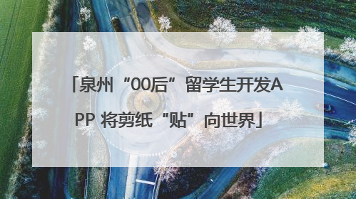 泉州“00后”留学生开发APP 将剪纸“贴”向世界
