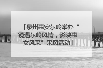 泉州惠安东岭举办“镜遇东岭风情，影映惠女风采”采风活动