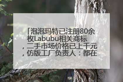泡泡玛特已注册80余枚Labubu相关商标，二手市场价格已上千元，仿版工厂负责人：都在欠货，根本不够分
