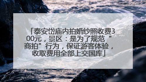 泰安岱庙内拍婚纱照收费300元，景区：是为了规范“商拍”行为，保证游客体验，收取费用全部上交国库