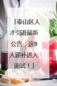 泰山区人才引进最新公告，这9人递补进入面试！