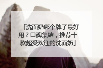 洗面奶哪个牌子最好用？口碑集结，推荐十款超受欢迎的洗面奶