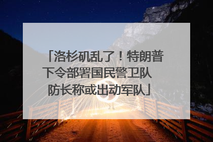 洛杉矶乱了！特朗普下令部署国民警卫队 防长称或出动军队
