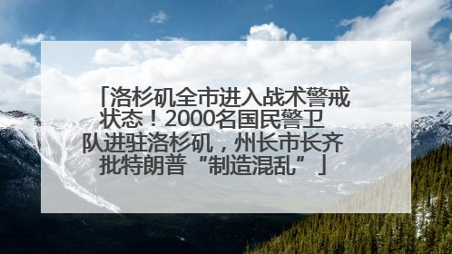 洛杉矶全市进入战术警戒状态！2000名国民警卫队进驻洛杉矶，州长市长齐批特朗普“制造混乱”