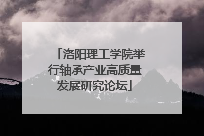 洛阳理工学院举行轴承产业高质量发展研究论坛